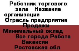 Работник торгового зала › Название организации ­ Team PRO 24 › Отрасль предприятия ­ Продажи › Минимальный оклад ­ 25 000 - Все города Работа » Вакансии   . Ростовская обл.,Новошахтинск г.